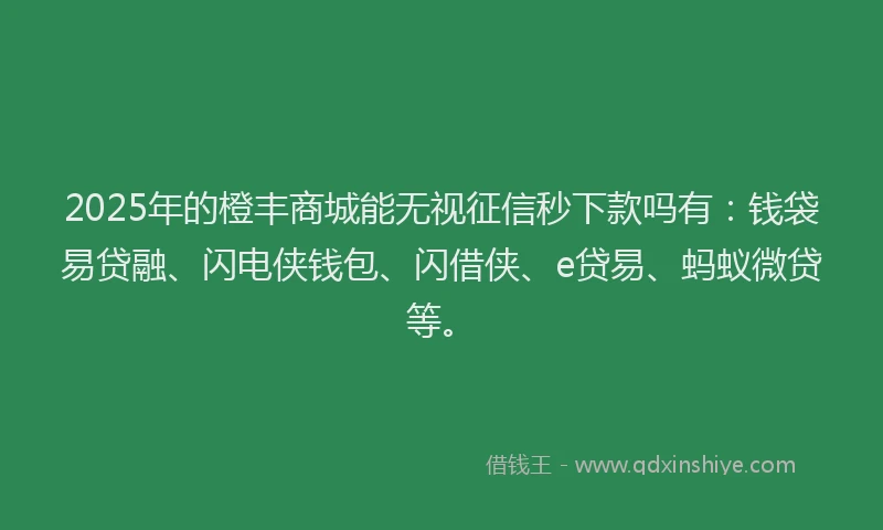 2025年的橙丰商城能无视征信秒下款吗有：钱袋易贷融、闪电侠钱包、闪借侠、e贷易、蚂蚁微贷等。