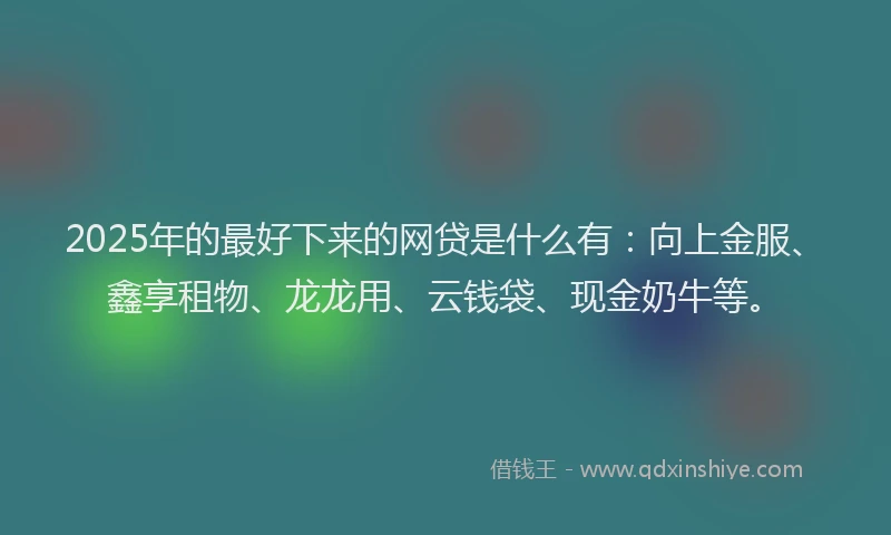 2025年的最好下来的网贷是什么有：向上金服、鑫享租物、龙龙用、云钱袋、现金奶牛等。