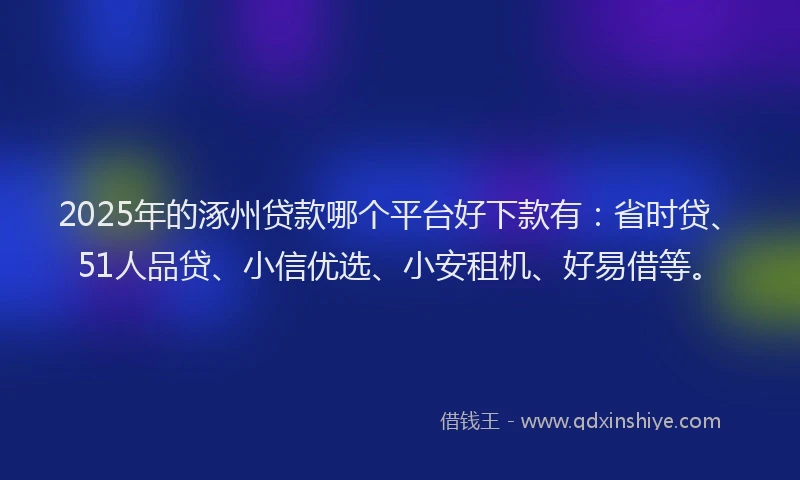 2025年的涿州贷款哪个平台好下款有：省时贷、51人品贷、小信优选、小安租机、好易借等。