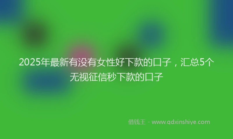 2025年最新有没有女性好下款的口子，汇总5个无视征信秒下款的口子