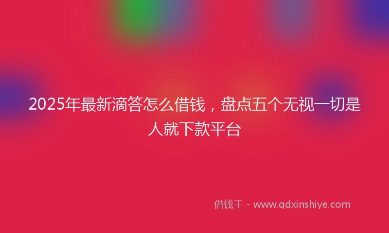 2025年最新滴答怎么借钱，盘点五个无视一切是人就下款平台