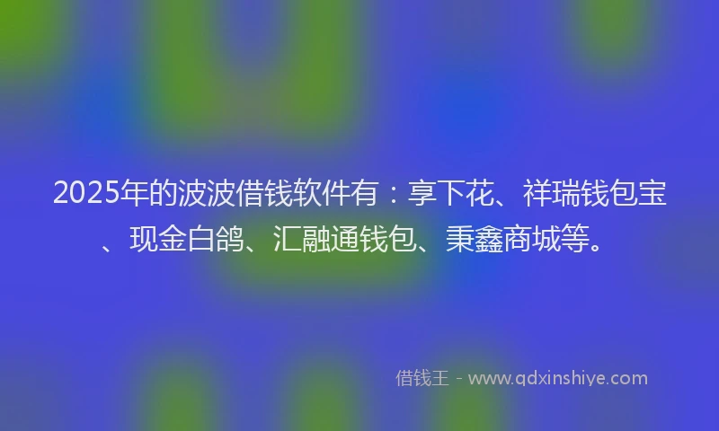2025年的波波借钱软件有：享下花、祥瑞钱包宝、现金白鸽、汇融通钱包、秉鑫商城等。
