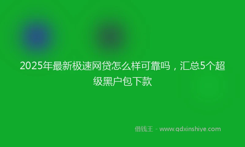 2025年最新极速网贷怎么样可靠吗，汇总5个超级黑户包下款