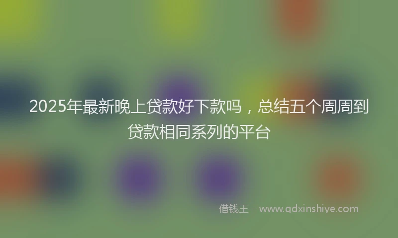 2025年最新晚上贷款好下款吗，总结五个周周到贷款相同系列的平台