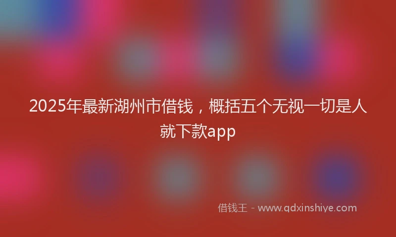 2025年最新湖州市借钱，概括五个无视一切是人就下款app