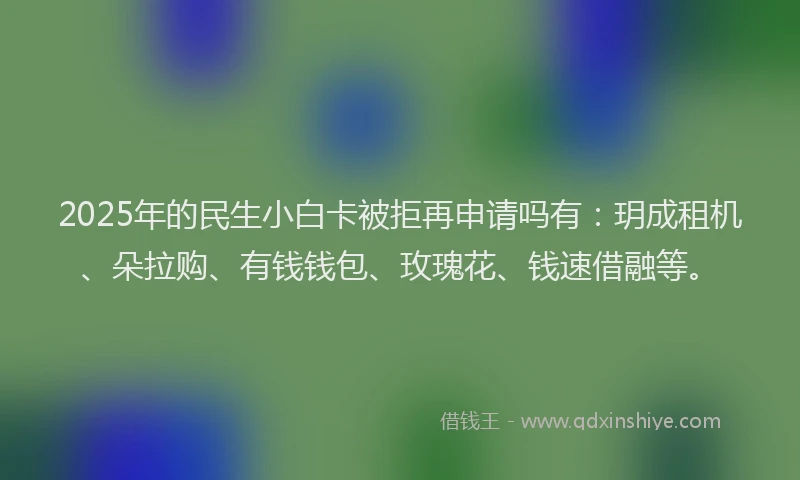 2025年的民生小白卡被拒再申请吗有：玥成租机、朵拉购、有钱钱包、玫瑰花、钱速借融等。