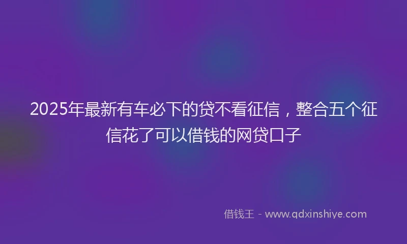2025年最新有车必下的贷不看征信，整合五个征信花了可以借钱的网贷口子