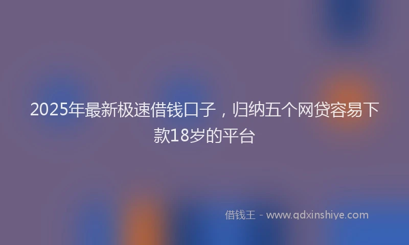 2025年最新极速借钱口子，归纳五个网贷容易下款18岁的平台