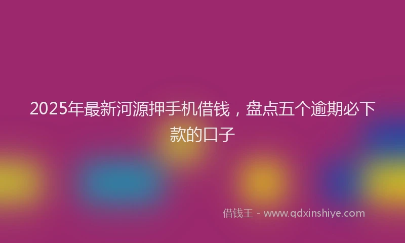 2025年最新河源押手机借钱，盘点五个逾期必下款的口子