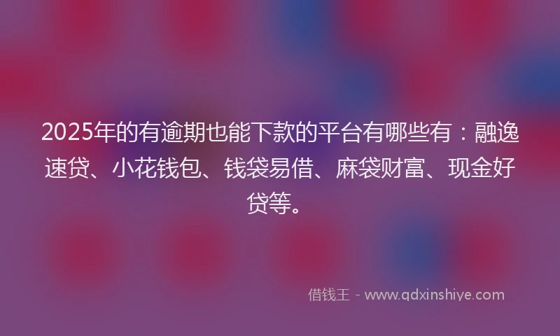 2025年的有逾期也能下款的平台有哪些有：融逸速贷、小花钱包、钱袋易借、麻袋财富、现金好贷等。