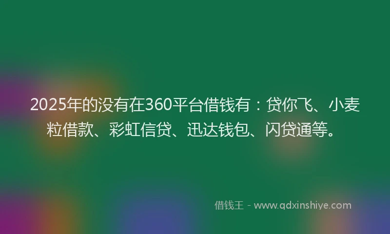 2025年的没有在360平台借钱有：贷你飞、小麦粒借款、彩虹信贷、迅达钱包、闪贷通等。