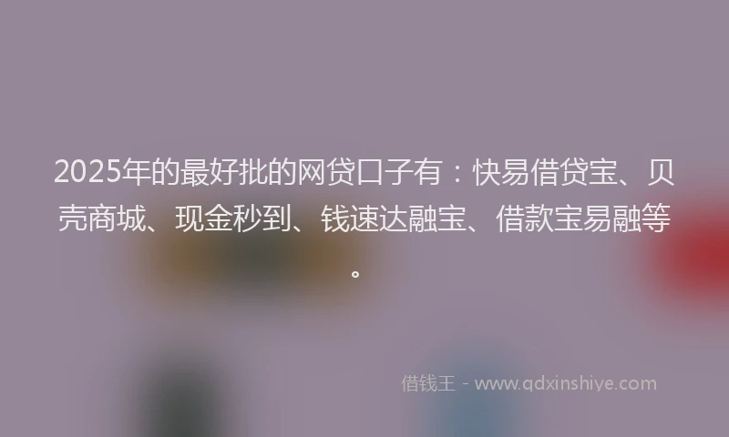 2025年的最好批的网贷口子有：快易借贷宝、贝壳商城、现金秒到、钱速达融宝、借款宝易融等。