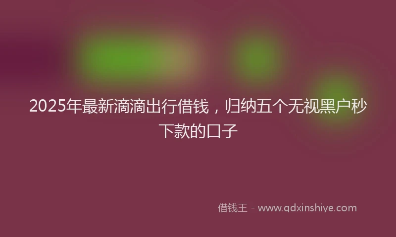 2025年最新滴滴出行借钱，归纳五个无视黑户秒下款的口子