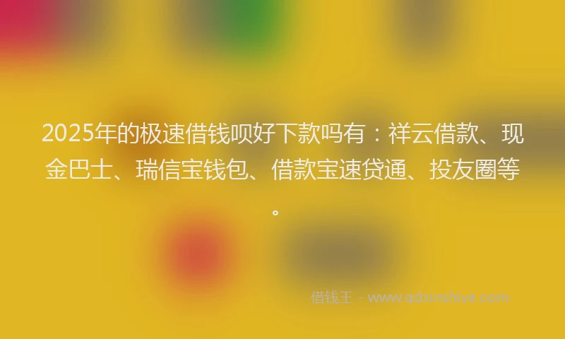 2025年的极速借钱呗好下款吗有：祥云借款、现金巴士、瑞信宝钱包、借款宝速贷通、投友圈等。