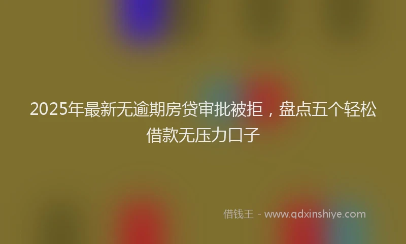 2025年最新无逾期房贷审批被拒，盘点五个轻松借款无压力口子