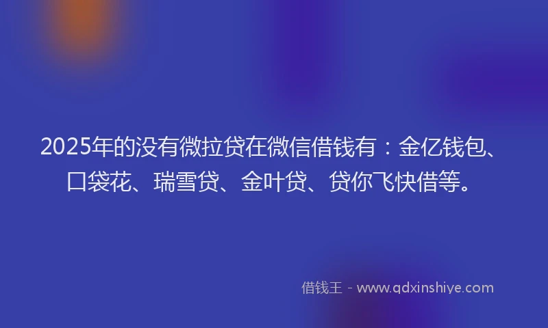 2025年的没有微拉贷在微信借钱有：金亿钱包、口袋花、瑞雪贷、金叶贷、贷你飞快借等。