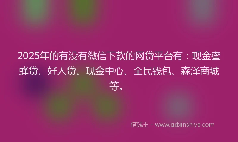2025年的有没有微信下款的网贷平台有:现金蜜蜂贷、好人贷、现金中心、全民钱包、森泽商城等。