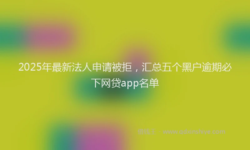 2025年最新法人申请被拒，汇总五个黑户逾期必下网贷app名单