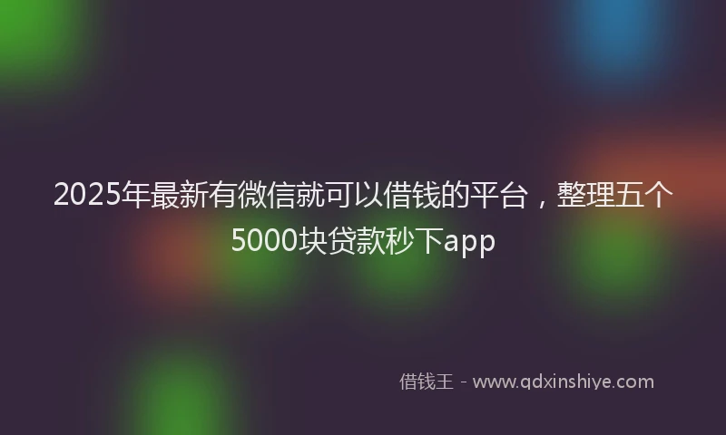 2025年最新有微信就可以借钱的平台，整理五个5000块贷款秒下app