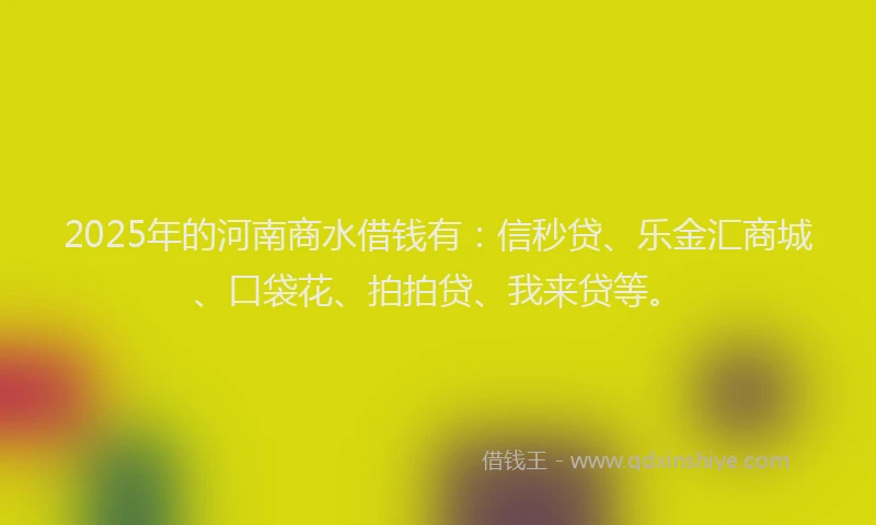 2025年的河南商水借钱有：信秒贷、乐金汇商城、口袋花、拍拍贷、我来贷等。