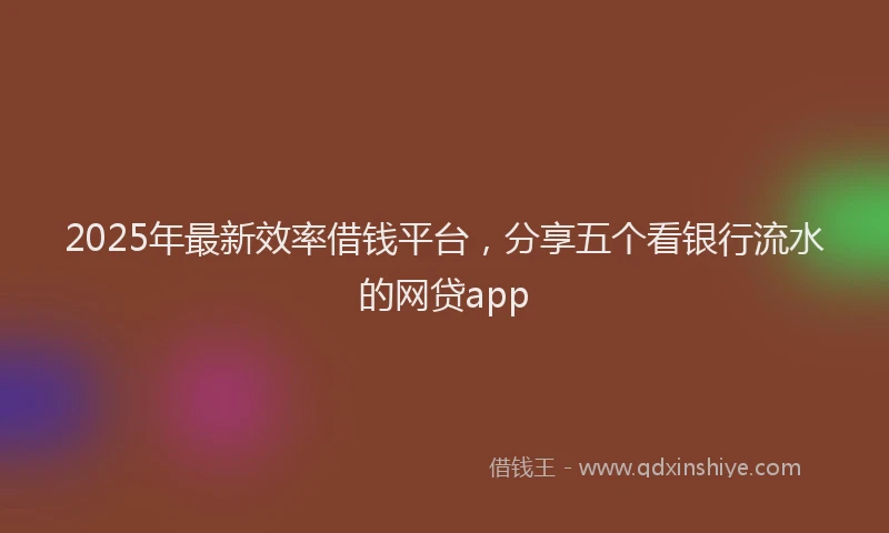 2025年最新效率借钱平台，分享五个看银行流水的网贷app