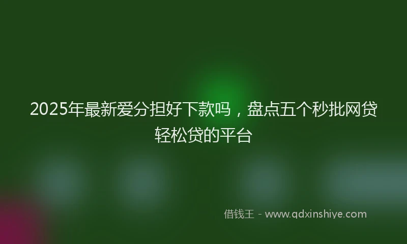 2025年最新爱分担好下款吗，盘点五个秒批网贷轻松贷的平台
