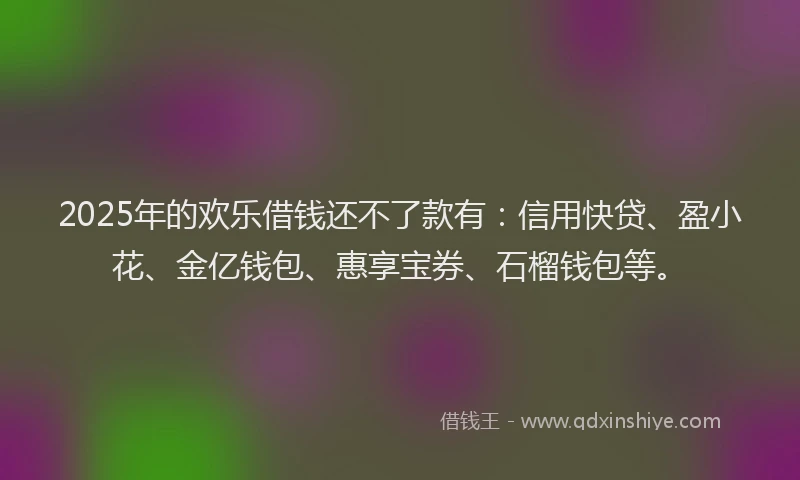 2025年的欢乐借钱还不了款有：信用快贷、盈小花、金亿钱包、惠享宝券、石榴钱包等。