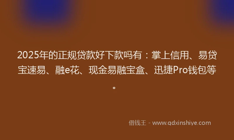 2025年的正规贷款好下款吗有：掌上信用、易贷宝速易、融e花、现金易融宝盒、迅捷Pro钱包等。