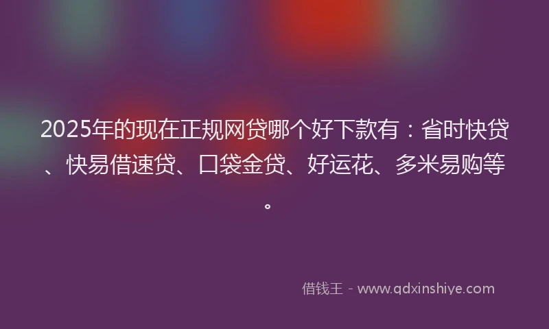 2025年的现在正规网贷哪个好下款有：省时快贷、快易借速贷、口袋金贷、好运花、多米易购等。