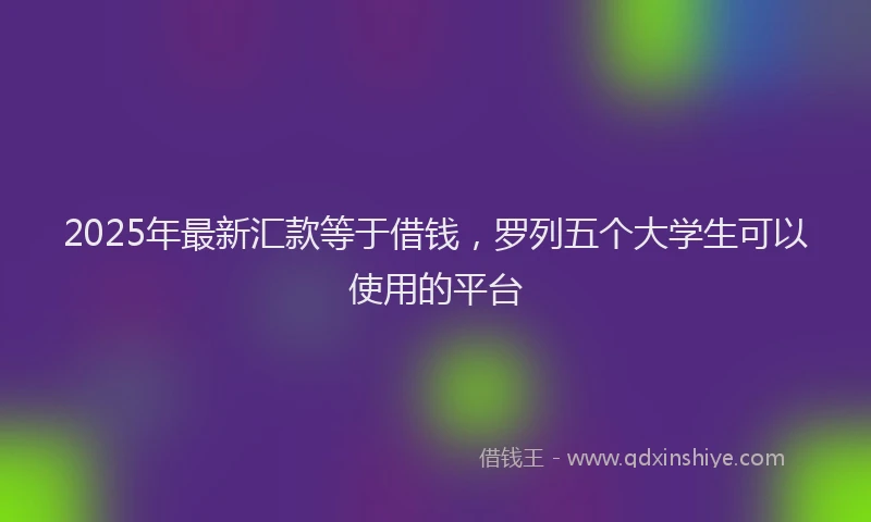 2025年最新汇款等于借钱，罗列五个大学生可以使用的平台