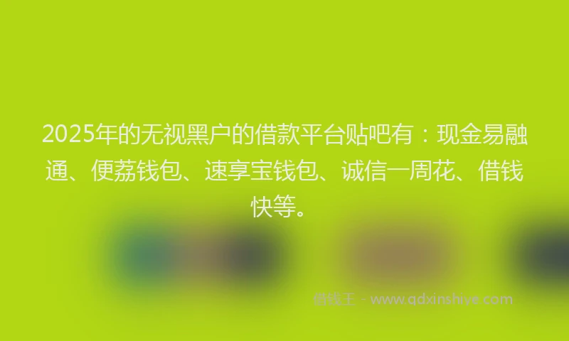2025年的无视黑户的借款平台贴吧有：现金易融通、便荔钱包、速享宝钱包、诚信一周花、借钱快等。