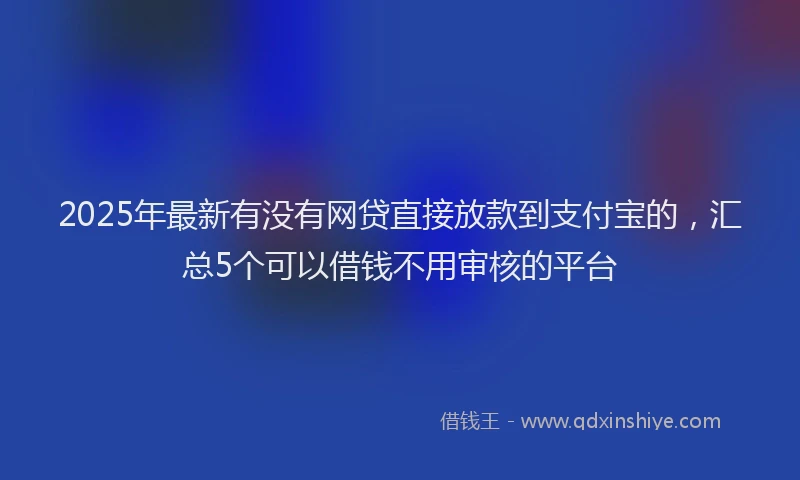 2025年最新有没有网贷直接放款到支付宝的，汇总5个可以借钱不用审核的平台