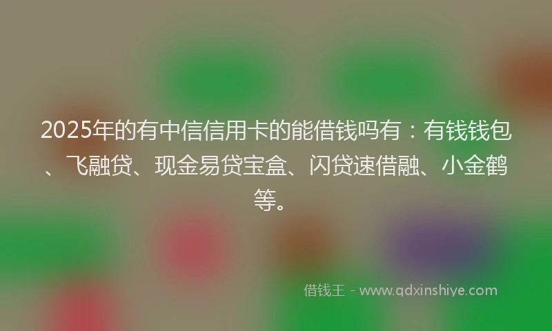 2025年的有中信信用卡的能借钱吗有：有钱钱包、飞融贷、现金易贷宝盒、闪贷速借融、小金鹤等。