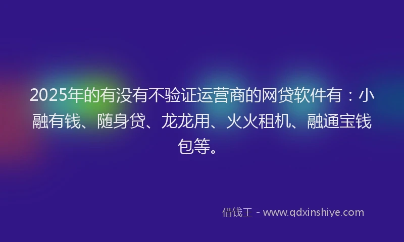 2025年的有没有不验证运营商的网贷软件有:小融有钱、随身贷、龙龙用、火火租机、融通宝钱包等。