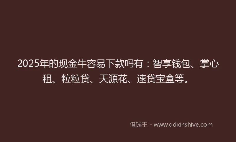 2025年的现金牛容易下款吗有：智享钱包、掌心租、粒粒贷、天源花、速贷宝盒等。
