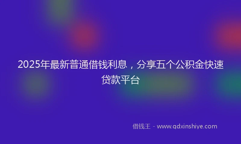 2025年最新普通借钱利息，分享五个公积金快速贷款平台
