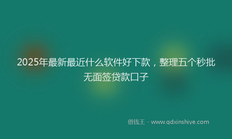 2025年最新最近什么软件好下款，整理五个秒批无面签贷款口子