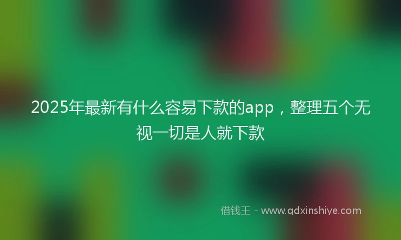 2025年最新有什么容易下款的app，整理五个无视一切是人就下款