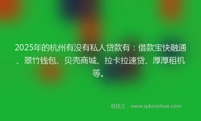 2025年的杭州有没有私人贷款有：借款宝快融通、翠竹钱包、贝壳商城、拉卡拉速贷、厚厚租机等。