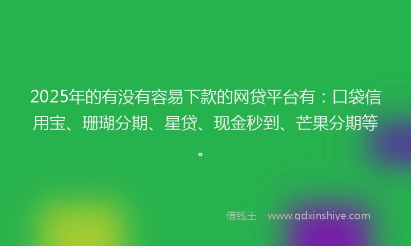2025年的有没有容易下款的网贷平台有：口袋信用宝、珊瑚分期、星贷、现金秒到、芒果分期等。
