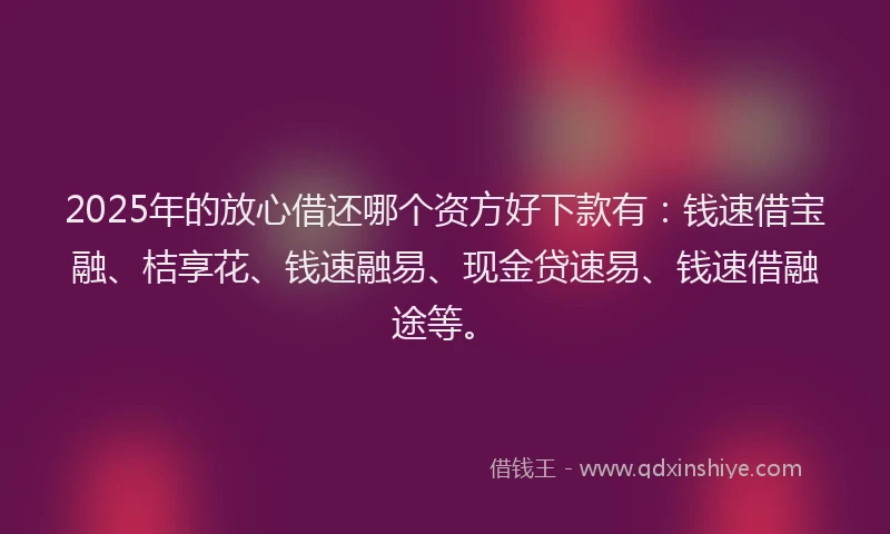 2025年的放心借还哪个资方好下款有：钱速借宝融、桔享花、钱速融易、现金贷速易、钱速借融途等。
