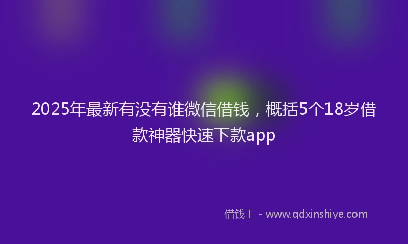 2025年最新有没有谁微信借钱，概括5个18岁借款神器快速下款app