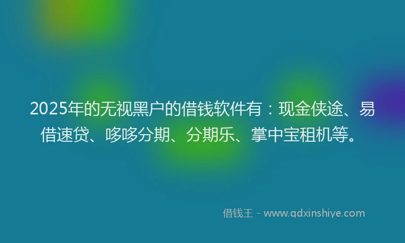 2025年的无视黑户的借钱软件有：现金侠途、易借速贷、哆哆分期、分期乐、掌中宝租机等。