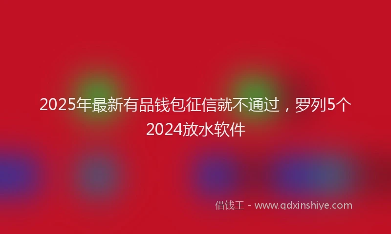 2025年最新有品钱包征信就不通过，罗列5个2024放水软件