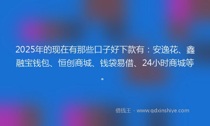 2025年的现在有那些口子好下款有：安逸花、鑫融宝钱包、恒创商城、钱袋易借、24小时商城等。