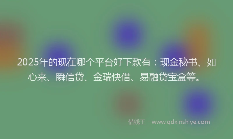 2025年的现在哪个平台好下款有：现金秘书、如心来、瞬信贷、金瑞快借、易融贷宝盒等。