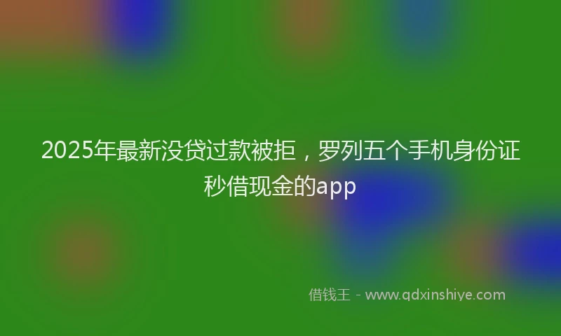 2025年最新没贷过款被拒，罗列五个手机身份证秒借现金的app