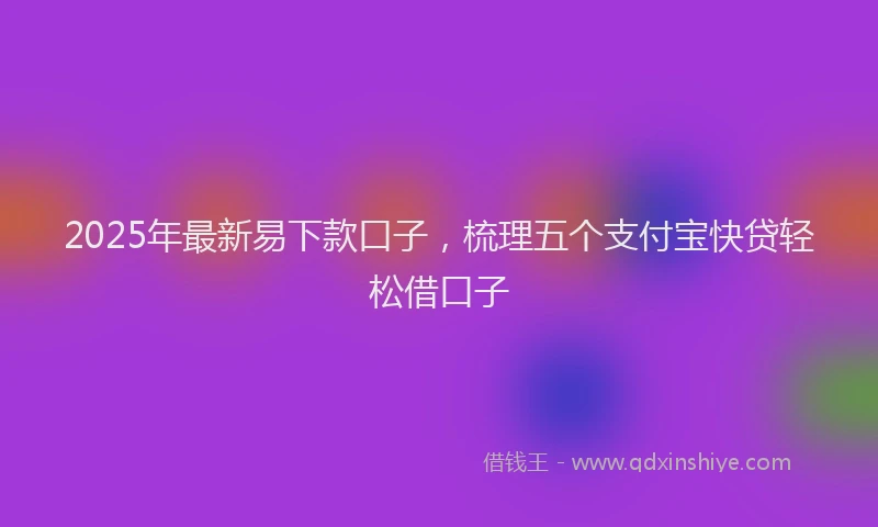 2025年最新易下款口子，梳理五个支付宝快贷轻松借口子