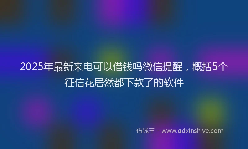 2025年最新来电可以借钱吗微信提醒，概括5个征信花居然都下款了的软件