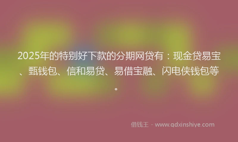 2025年的特别好下款的分期网贷有：现金贷易宝、甄钱包、信和易贷、易借宝融、闪电侠钱包等。